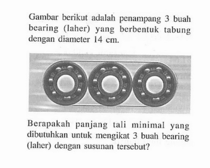 Gambar berikut adalah penampang 3 buah bearing (laher) yang berbentuk tabung dengan diameter  14 cm. Berapakah panjang tali minimal yang dibutuhkan untuk mengikat 3 buah bearing (laher) dengan susunan tersebut?