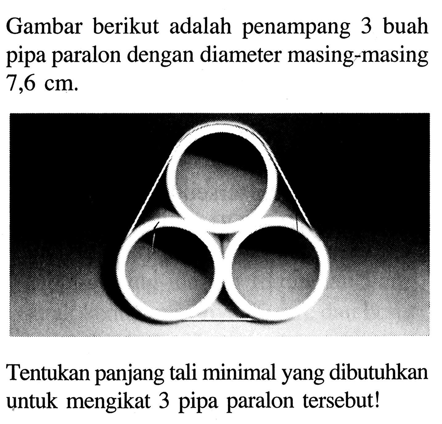 Gambar berikut adalah penampang 3 buah pipa paralon dengan diameter masing-masing 7,6 cm. Tentukan panjang tali minimal yang dibutuhkan untuk mengikat 3 pipa paralon tersebut!