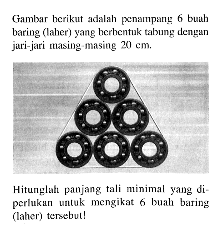 Gambar berikut adalah penampang 6 buah baring (laher) yang berbentuk tabung dengan jari-jari masing-masing 20 cm.Hitunglah panjang tali minimal yang diperlukan untuk mengikat 6 buah baring (laher) tersebut!