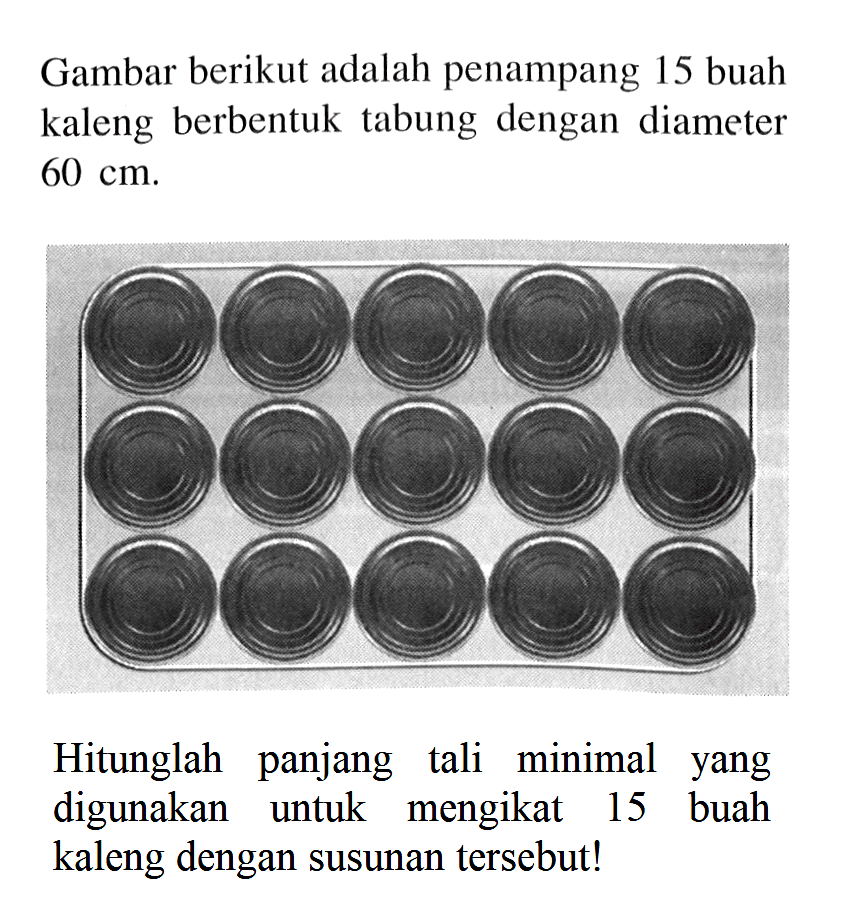 Gambar berikut adalah penampang 15 buah kaleng berbentuk tabung dengan diameter  60 cm .Hitunglah panjang tali minimal yang digunakan untuk mengikat 15 buah kaleng dengan susunan tersebut!