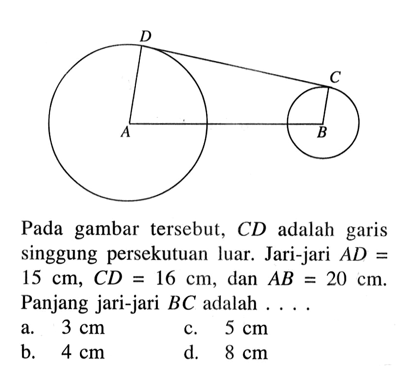 Pada gambar tersebut, CD adalah garis singgung persekutuan luar. Jari-jari AD=15 cm, CD=16 cm, dan AB=20 cm. Panjang jari-jari BC adalah ... . 