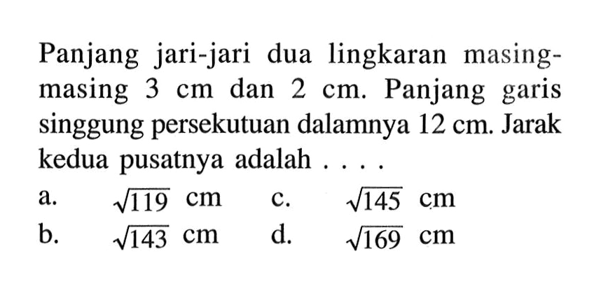 Panjang jari-jari dua lingkaran masingmasing 3 cm dan 2 cm. Panjang garis singgung persekutuan dalamnya 12 cm. Jarak kedua pusatnya adalah ....