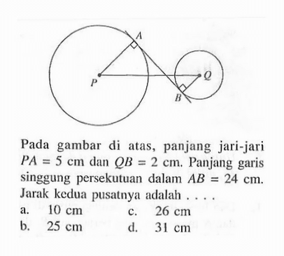 Pada gambar di atas, panjang jari-jari PA=5 cm dan QB=2 cm. Panjang garis singgung persekutuan dalam AB=24 cm. Jarak kedua pusatnya adalah ....