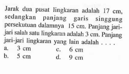 Jarak dua pusat lingkaran adalah 17 cm , sedangkan panjang garis singgung persekutuan dalamnya  15 cm . Panjang jari-jari salah satu lingkaran adalah  3 cm . Panjang jari-jari lingkaran yang lain adalah ....