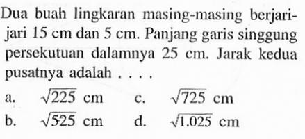 Dua buah lingkaran masing-masing berjari-jari 15 cm dan 5 cm . Panjang garis singgung persekutuan dalamnya 25 cm. Jarak kedua pusatnya adalah ....