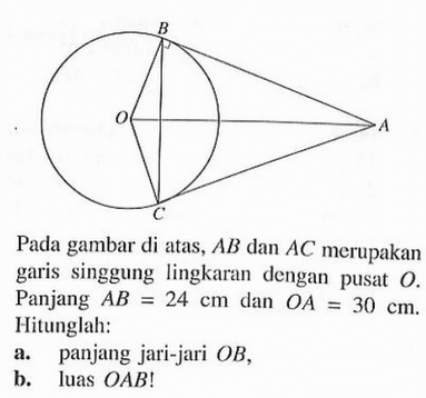 Pada gambar di atas, AB dan AC merupakan garis singgung lingkaran dengan pusat O. Panjang AB=24 cm dan OA=30 cm. Hitunglah:a. panjang jari-jari OB,b. luas OAB!