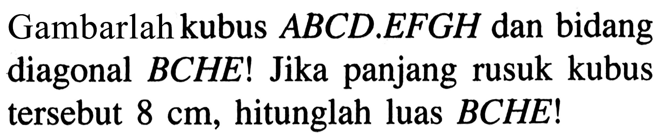 Gambarlah kubus  ABCD.EFGH dan bidang diagonal  BCHE !  Jika panjang rusuk kubus tersebut 8 cm , hitunglah luas BCHE !