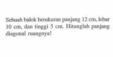 Sebuah balok berukuran panjang 12 cm, lebar 10 cm, dan tinggi 5 cm. Hitunglah panjang diagonal ruangnya!