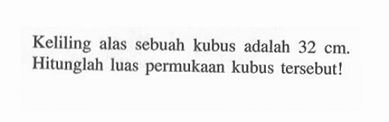 Keliling alas sebuah kubus adalah 32 cm. Hitunglah luas permukaan kubus tersebut!