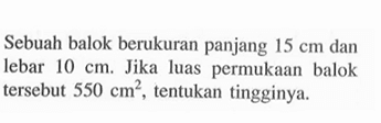 Sebuah balok berukuran panjang 15 cm dan lebar 10 cm. Jika luas permukaan balok tersebut 550 cm^2, tentukan tingginya.