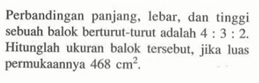 Perbandingan panjang, lebar, dan tinggi sebuah balok berturut-turut adalah 4:3:2. Hitunglah ukuran balok tersebut, jika luas permukaannya  468 cm^2.