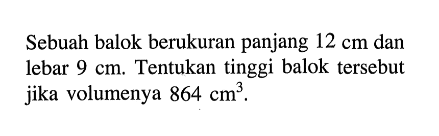 Sebuah balok berukuran panjang 12 cm dan lebar 9 cm. Tentukan tinggi balok tersebut jika volumenya 864 cm^3.