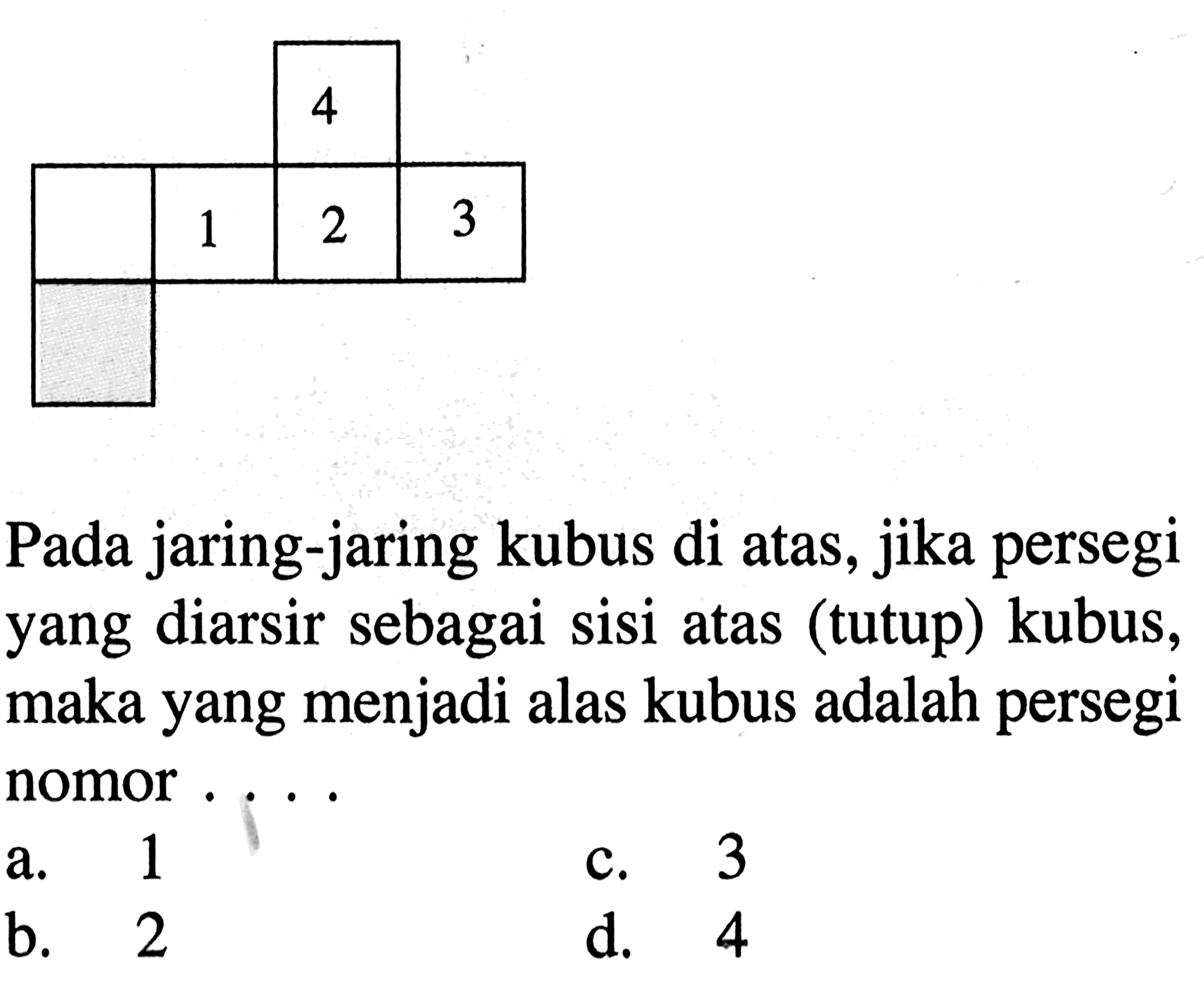 4 1 2 3Pada jaring-jaring kubus di atas, jika persegi yang diarsir sebagai sisi atas (tutup) kubus, maka yang menjadi alas kubus adalah persegi nomor