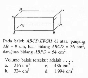 Pada balok ABCD.EFGH di atas, panjang AB=9 cm, luas bidang ABCD=36 cm^2 , dan luas bidang ABFE=54 cm^2.Volume balok tersebut adalah ....