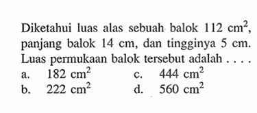 Diketahui luas alas sebuah balok 112 cm^2, panjang balok 14 cm, dan tingginya 5 cm. Luas permukaan balok tersebut adalah ....