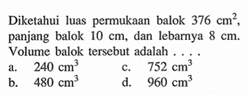 Diketahui luas permukaan balok 376 cm^2, panjang balok 10 cm, dan lebarnya 8 cm . Volume balok tersebut adalah  ... . 