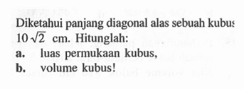 Diketahui panjang diagonal alas sebuah kubus 10 akar(2) cm. Hitunglah: a. luas permukaan kubus, b. volume kubus! 