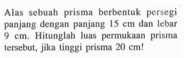 Alas sebuah prisma berbentuk persegi panjang dengan panjang 15 cm dan lebar 9 cm. Hitunglah luas permukaan prisma tersebut, jika tinggi prisma 20 cm!