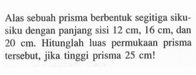 Alas sebuah prisma berbentuk segitiga siku-siku dengan panjang sisi  12 cm, 16 cm , dan  20 cm . Hitunglah luas permukaan prisma tersebut, jika tinggi prisma  25 cm ! 