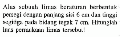 Alas sebuah limas beraturan berbentuk persegi dengan panjang sisi 6 cm dan tinggi segitiga pada bidang tegak 7 cm. Hitunglah luas permukaan limas tersebut!