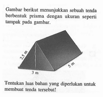 Gambar berikut menunjukkan sebuah tenda berbentuk prisma dengan ukuran seperti tampak pada gambar.2,5 m 3 m 5 mTentukan luas bahan yang diperlukan untuk membuat tenda tersebut!