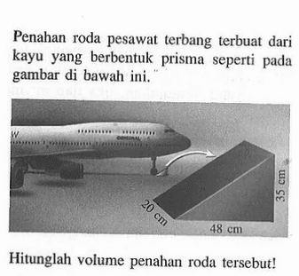 Penahan roda pesawat terbang terbuat dari kayu yang berbentuk prisma seperti pada gambar di bawah ini.35 cm 20 cm 48 cm Hitunglah volume penahan roda tersebut!