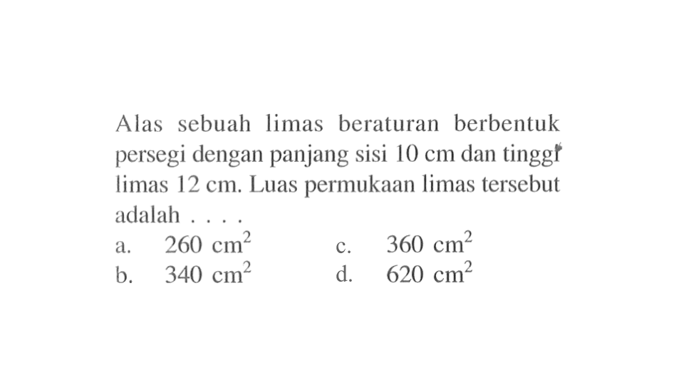 Alas sebuah limas beraturan berbentuk persegi dengan panjang sisi 10 cm dan tinggi limas 12 cm. Luas permukaan limas tersebut adalah ...