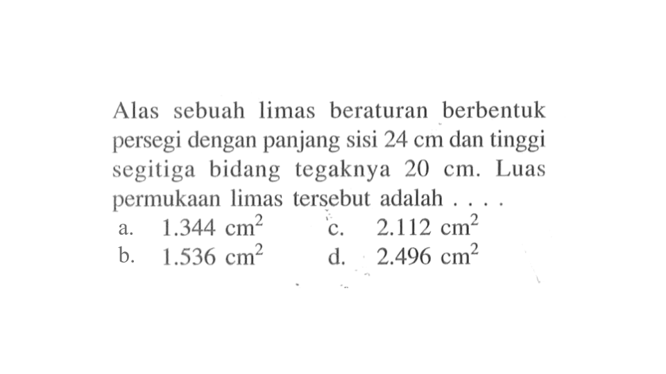 Alas sebuah limas beraturan berbentuk persegi dengan panjang sisi 24 cm dan tinggi segitiga bidang tegaknya 20 cm. Luas permukaan limas tersebut adalah ...