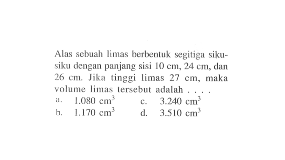 Alas sebuah limas berbentuk segitiga sikusiku dengan panjang sisi  10 cm, 24 cm, dan 26 cm. Jika tinggi limas 27 cm, maka volume limas tersebut adalah ....
