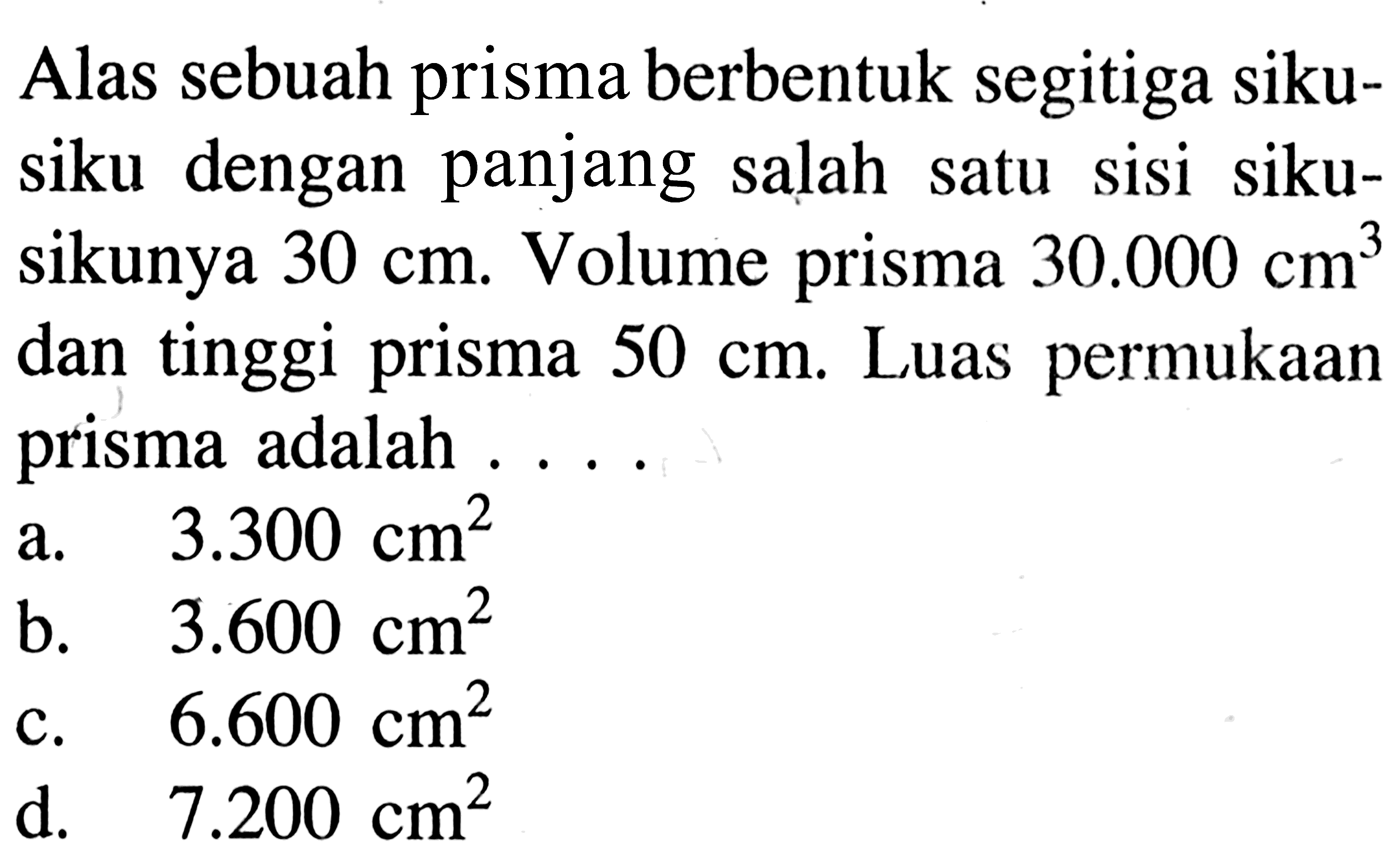 Alas sebuah prisma berbentuk segitiga sikusiku dengan panjang salah satu sisi siku-sikunya  30 cm. Volume prisma 30.000 cm^3 dan tinggi prisma 50 cm. Luas permukaan prisma adalah ...