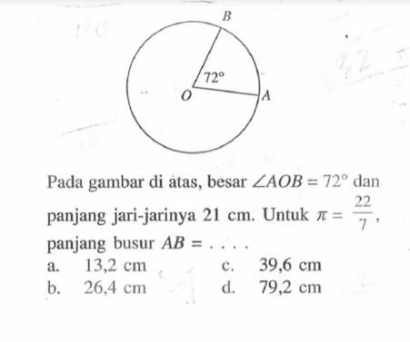 Pada gambar di atas, besar sudut AOB=72 dan panjang jari-jarinya 21 cm. Untuk pi=22/7, panjang busur AB= ....