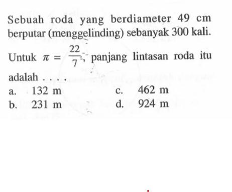 Sebuah roda yang berdiameter  49 cm  berputar (menggelinding) sebanyak 300 kali. Untuk  pi=22/7, panjang lintasan roda itu adalah ....
