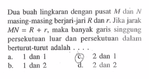 Dua buah lingkaran dengan pusat  M  dan  N  masing-masing berjari-jari  R  dan  r . Jika jarak  MN = R + r , maka banyak garis singgung persekutuan luar dan persekutuan dalam berturut-turut adalah ....a. 1 dan 1c. 2 dan 1b. 1 dan 2d. 2 dan 2 