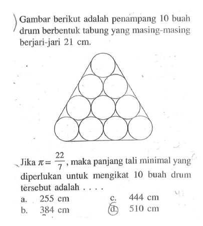 Gambar berikut adalah penampang 10 buah drum berbentuk tabung yang masing-masing berjari-jari 21 cm .Jika pi=22/7, maka panjang tali minimal yang diperlukan untuk mengikat 10 buah drum tersebut adalah ....