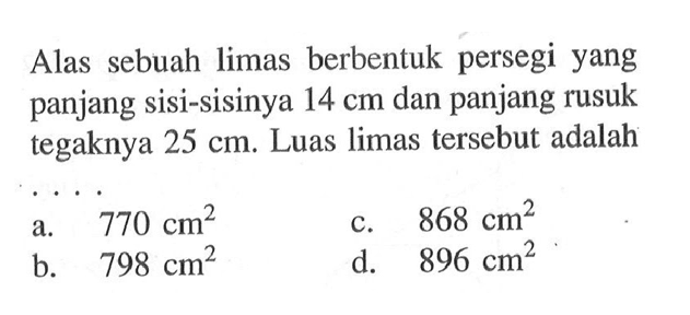 Alas sebuah limas berbentuk persegi yang panjang sisi-sisinya 14 cm dan panjang rusuk tegaknya 25 cm. Luas limas tersebut adalah....