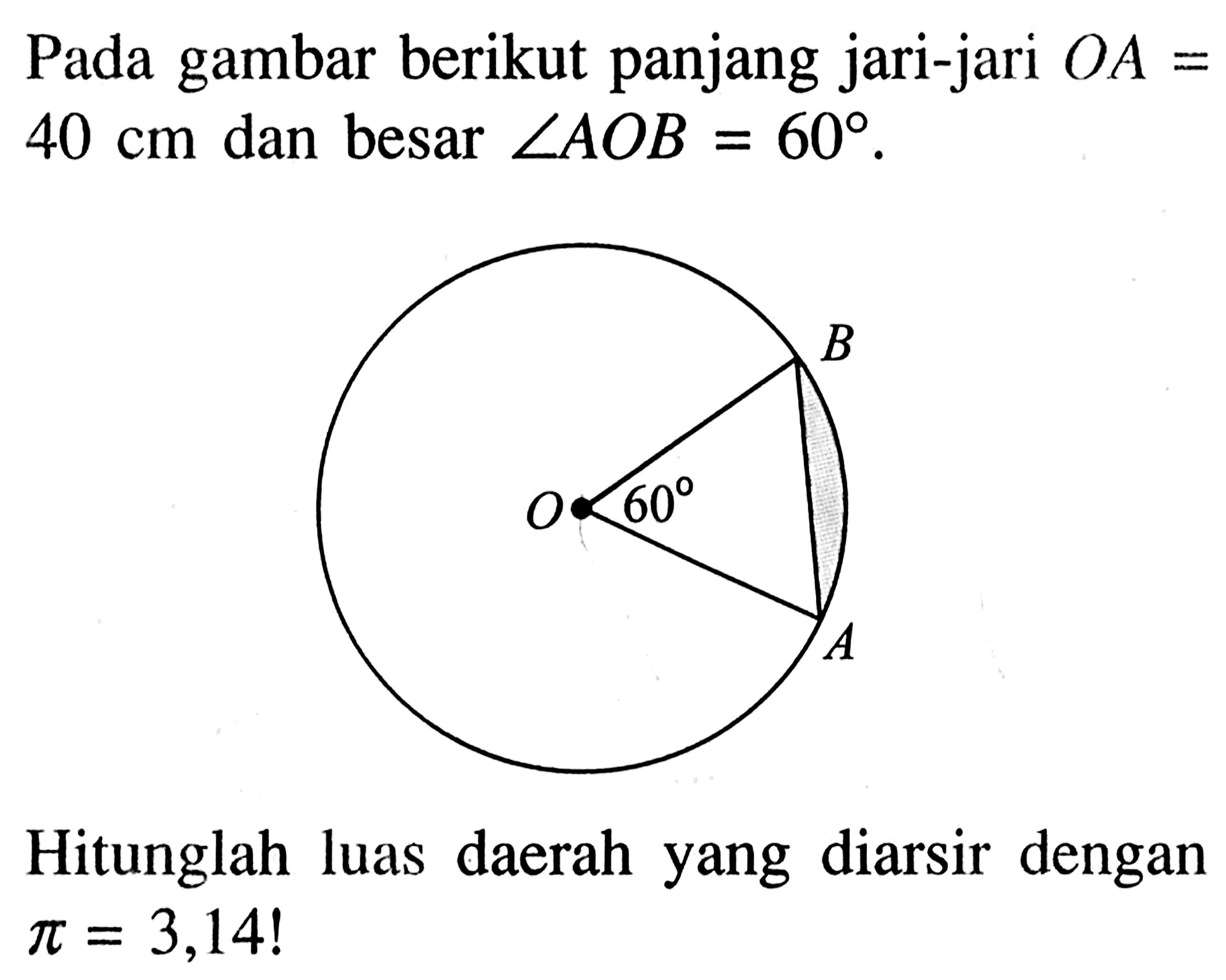 Pada gambar berikut panjang jari-jari OA=40 cm dan besar sudut AOB=60 .

Hitunglah luas daerah yang diarsir dengan pi=3,14! 