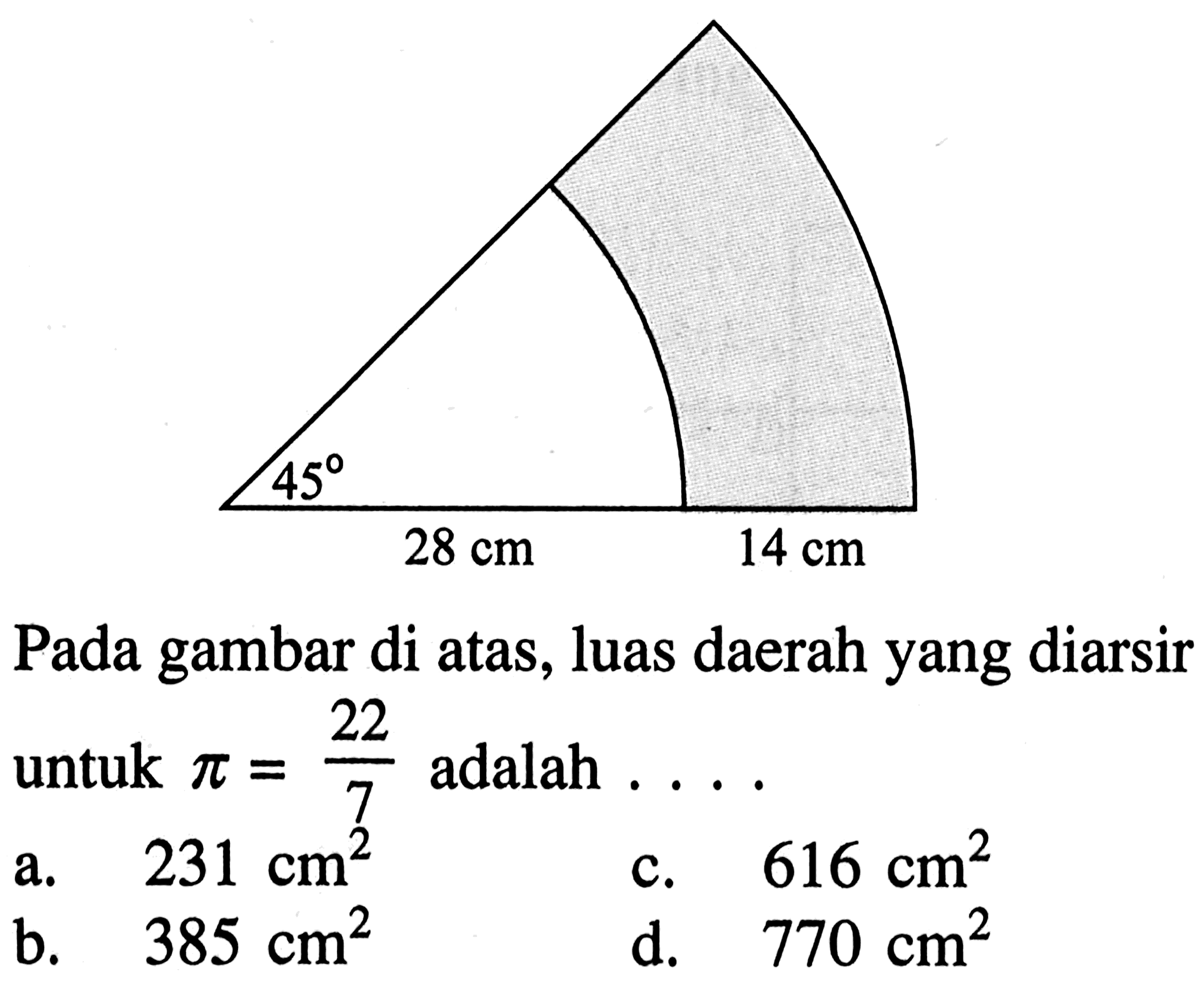 45 28 cm 14 cm Pada gambar di atas, luas daerah yang diarsir untuk pi=22/7 adalah ... . a. 231 cm^2 c. 616 cm^2 b. 385 cm^2 d. 770 cm^2