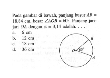 Pada gambar di bawah, panjang busur AB=18,84 cm, besar sudut AOB=60. Panjang jari-jari OA dengan pi=3,14 adalah ...