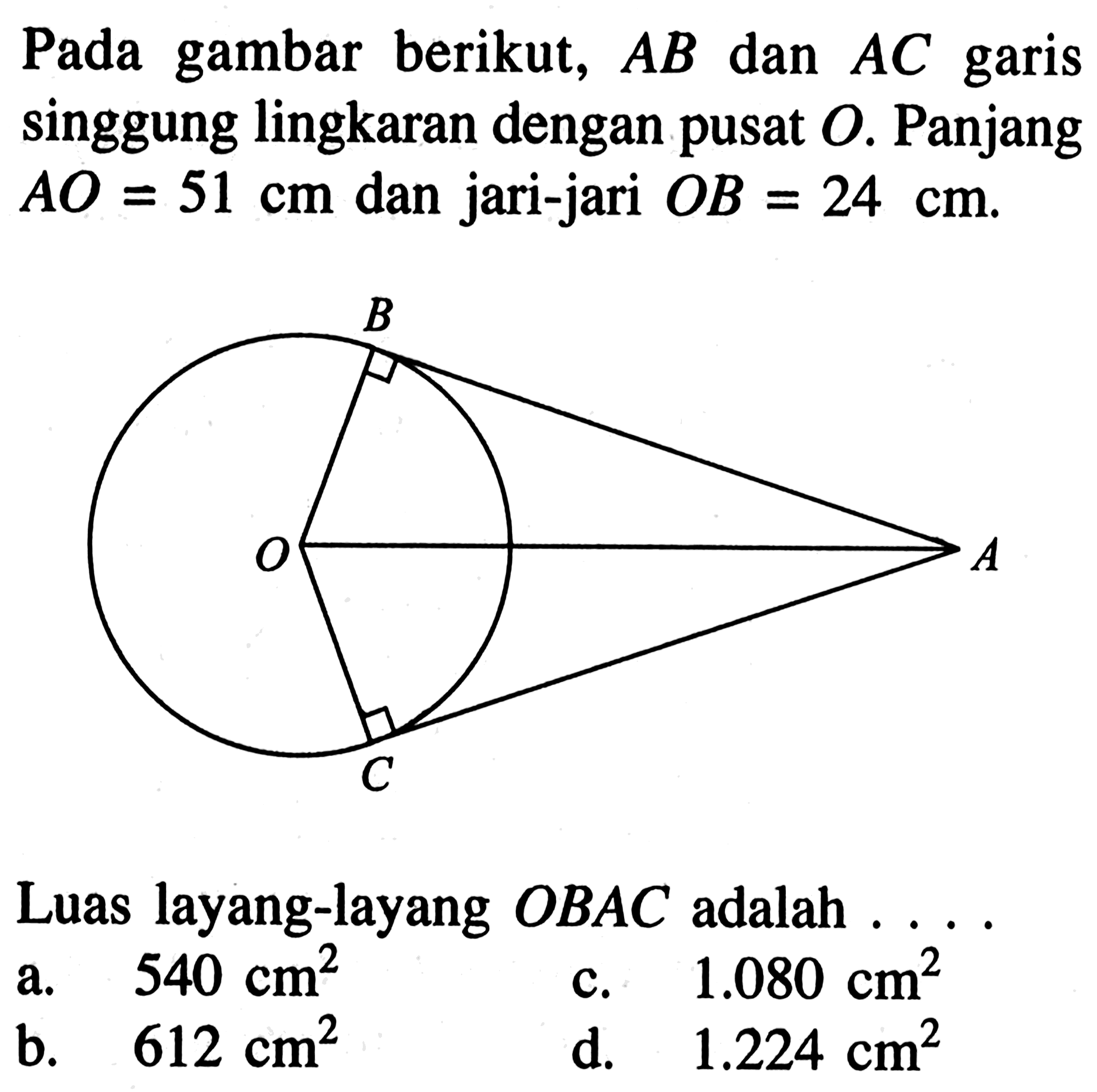 Pada gambar berikut, AB dan AC garis singgung lingkaran dengan pusat O. Panjang AO=51 cm dan jari-jari OB=24 cm.Luas layang-layang OBAC adalah ....