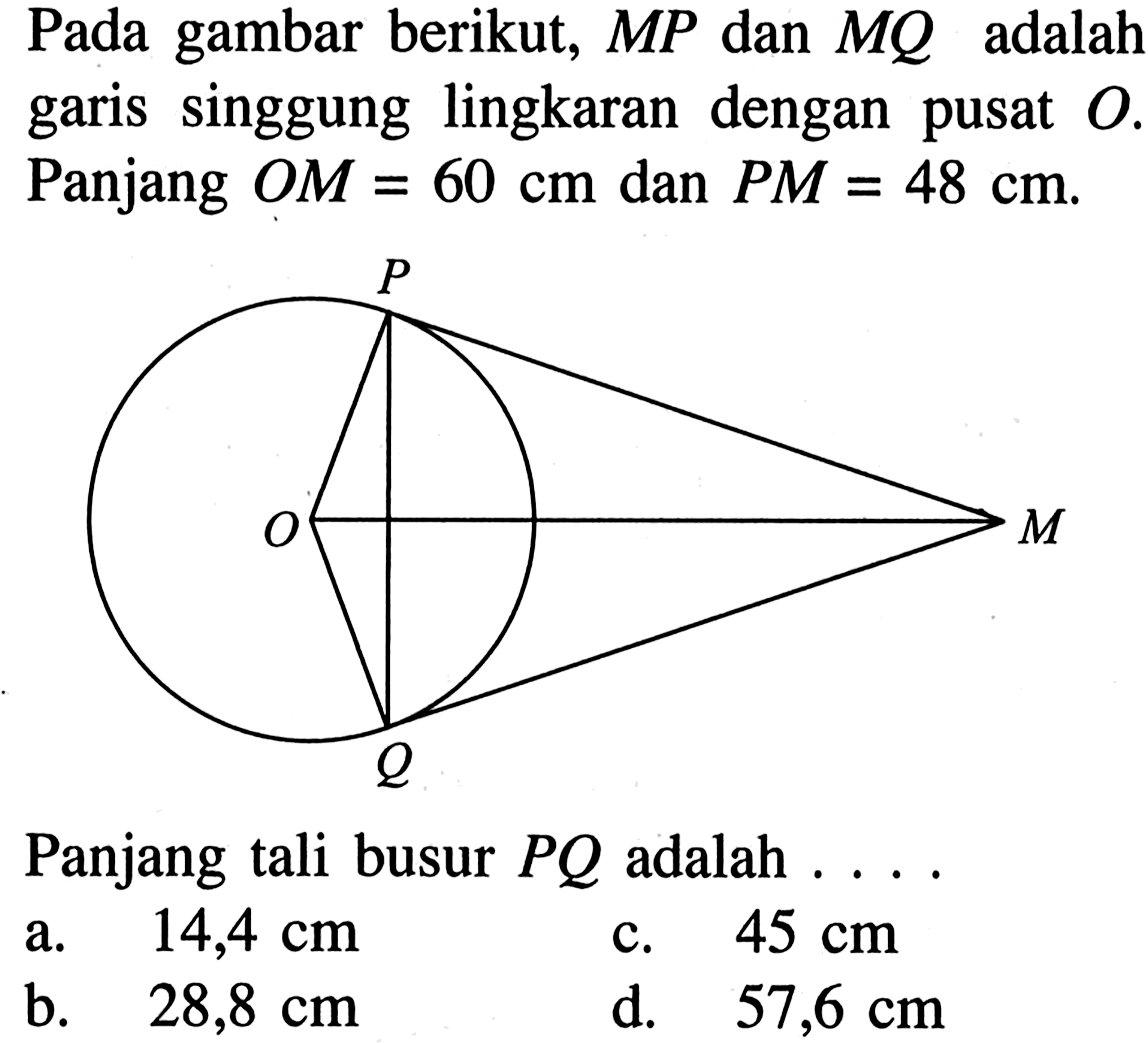 Pada gambar berikut, MP dan MQ adalah garis singgung lingkaran dengan pusat  O. Panjang  OM=60 cm  dan  PM=48 cm.Panjang tali busur PQ adalah  ...