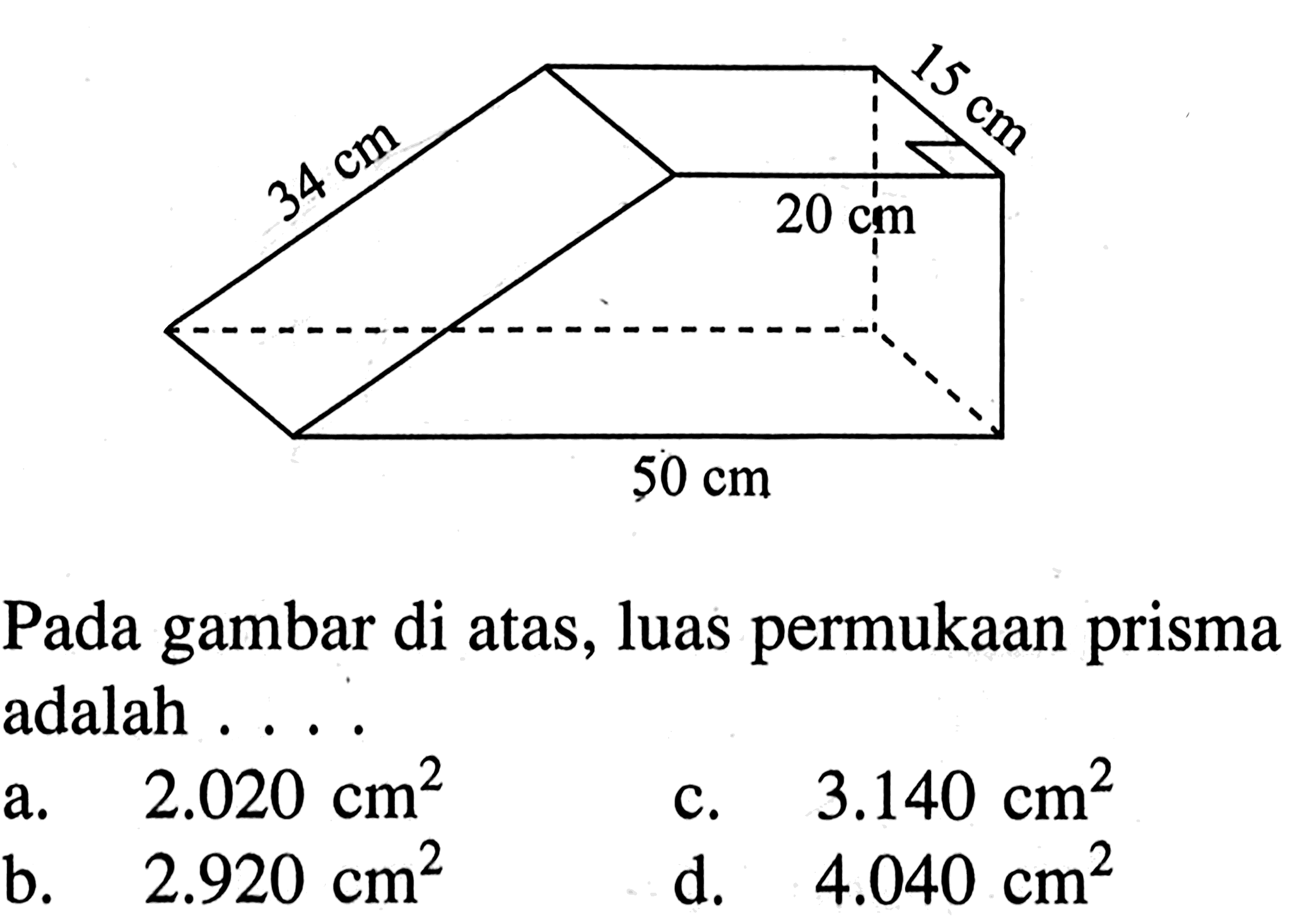 15 cm 34 cm 20 cm 50 cm Pada gambar di atas, luas permukaan prisma adalah . . . .a.  2.020 cm^2 c.  3.140 cm^2 b.  2.920 cm^2 d.  4.040 cm^2 