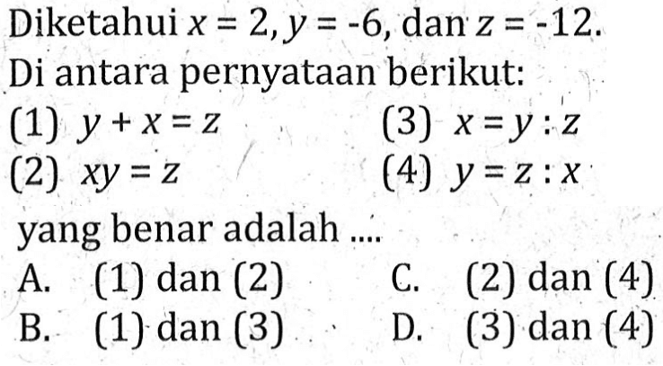 Diketahui x = 2,y = -6,dan z = -12. Di antara pernyataan berikut: (1) y + x = z (3) x = y : z (2) xy = z (4) y = z : x yang benar adalah .. ..