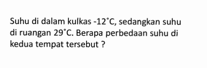 Suhu di dalam kulkas -12 C, sedangkan suhu di ruangan 29 C. Berapa perbedaan suhu di kedua tempat tersebut?