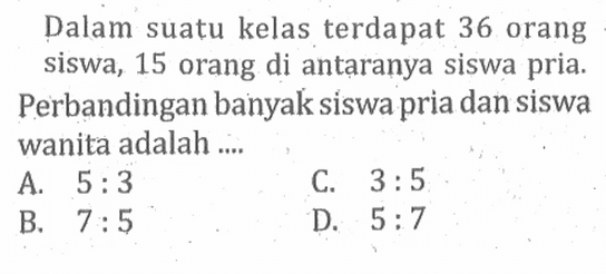 Dalam suatu kelas terdapat 36 orang siswa, 15 orang di antạranya siswa pria. Perbandingan banyaki siswa pria dan siswa wanita adalah ....