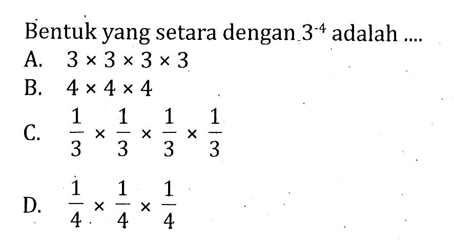 Bentuk yang setara dengan 3^-4 adalah A. 3 x 3 x 3 x 3 B. 4 x 4 x 4 C. 1/3 x 1/3 x 1/3 x 1/3 D. 1/4 x 1/4 x 1/4