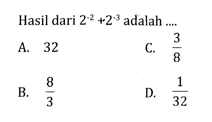 Hasil dari 2^-2 +2^-3 adalah ... A. 32 C. 3/8 B. 8/3 D.1/32