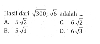 Hasil dari akar(300) : akar(6) adalah ... A. 5akar(2) B. 5akar(3) C. 6akar(2) D. 6akar(3)