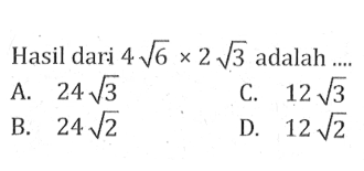 Hasil dari 4 akar(6) x 2 akar(3) adalah... A. 24 akar(3) C. 12 akar(3) B. 24 akar(2) D. 12 akar(2)