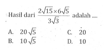 Hasil dari (2 akar(15) x 6 akar(5))/(3 akar(3)) adalah... A. 20 akar(5) C 20 B. 10 akar(5) D. 10