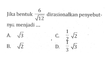 Jika bentuk 6/(akar (12)) dirasionalkan penyebutnya menjadi A. akar(3) B. akar(2) C. (1/2) akar (2) D. (1/3) akar (3)